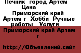 Печник, город Артём. › Цена ­ 1 500 - Приморский край, Артем г. Хобби. Ручные работы » Услуги   . Приморский край,Артем г.
